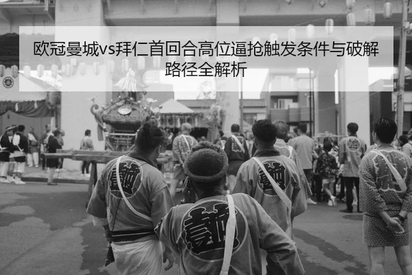 欧冠曼城vs拜仁首回合高位逼抢触发条件与破解路径全解析